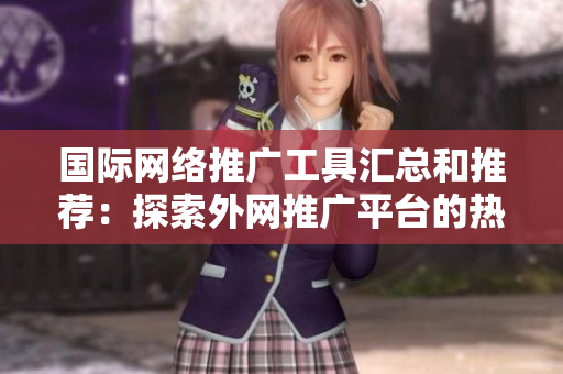 國(guó)際網(wǎng)絡(luò)推廣工具匯總和推薦：探索外網(wǎng)推廣平臺(tái)的熱門(mén)選擇