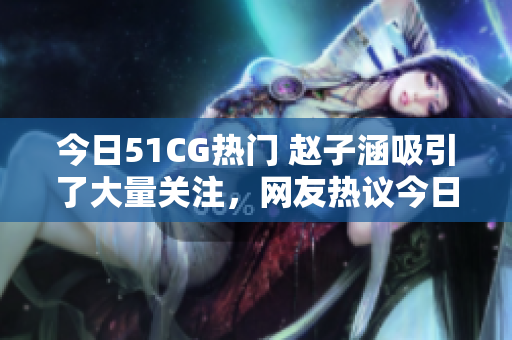 今日51CG熱門 趙子涵吸引了大量關(guān)注，網(wǎng)友熱議今日瓜事