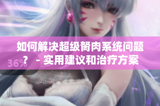 如何解決超級胬肉系統(tǒng)問題？ - 實用建議和治療方案
