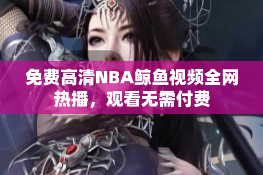 免費(fèi)高清NBA鯨魚視頻全網(wǎng)熱播，觀看無需付費(fèi)