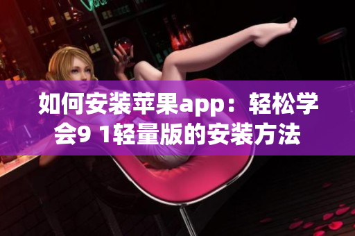 如何安裝蘋果app：輕松學(xué)會9 1輕量版的安裝方法