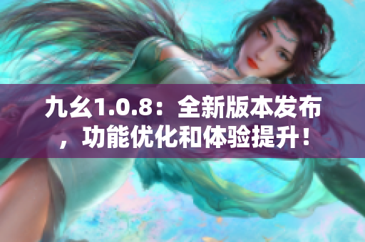九幺1.0.8：全新版本發(fā)布，功能優(yōu)化和體驗(yàn)提升！
