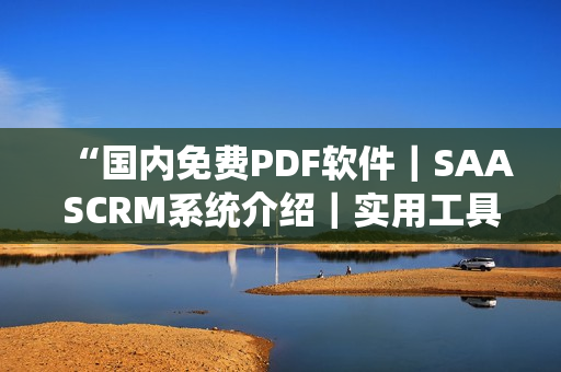 “國(guó)內(nèi)免費(fèi)PDF軟件｜SAASCRM系統(tǒng)介紹｜實(shí)用工具分享”