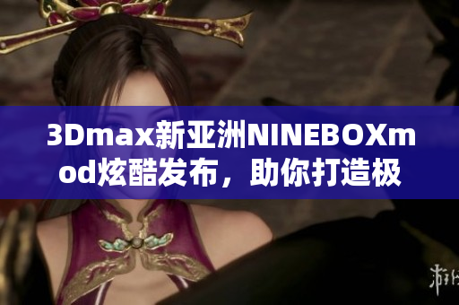 3Dmax新亞洲NINEBOXmod炫酷發(fā)布，助你打造極致設計