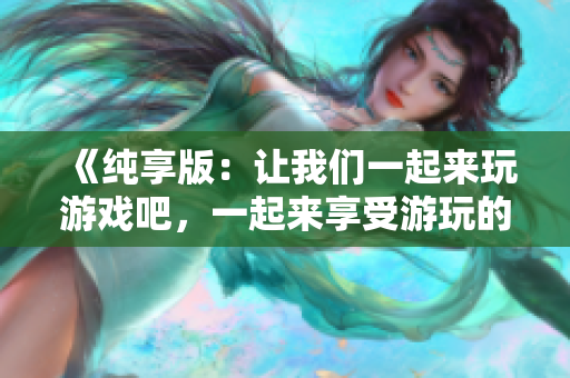 《純享版：讓我們一起來玩游戲吧，一起來享受游玩的樂趣吧！》