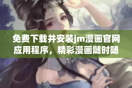 免費(fèi)下載并安裝jm漫畫官網(wǎng)應(yīng)用程序，精彩漫畫隨時(shí)隨地觀看