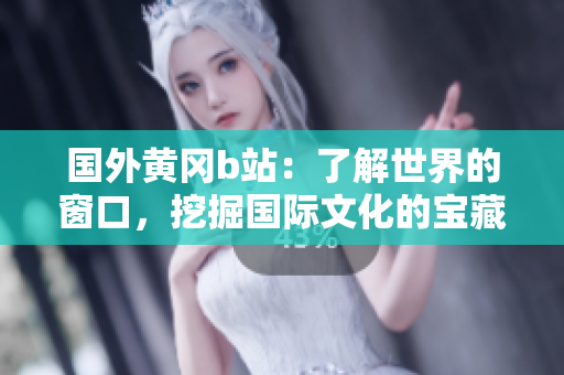 國外黃岡b站：了解世界的窗口，挖掘國際文化的寶藏