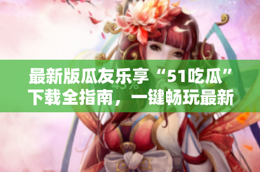 最新版瓜友樂享“51吃瓜”下載全指南，一鍵暢玩最新版本！