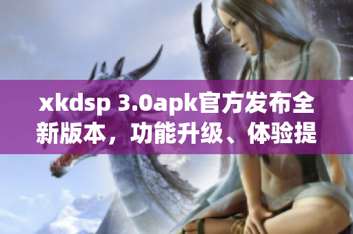 xkdsp 3.0apk官方發(fā)布全新版本，功能升級、體驗提升