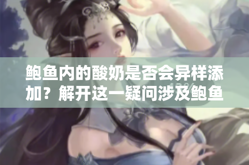鮑魚內(nèi)的酸奶是否會異樣添加？解開這一疑問涉及鮑魚的真相，你知道嗎？