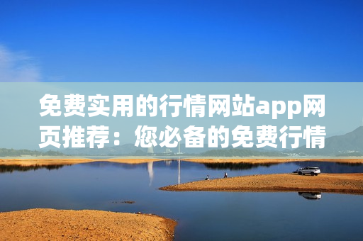 免費(fèi)實(shí)用的行情網(wǎng)站app網(wǎng)頁推薦：您必備的免費(fèi)行情網(wǎng)站app，助您把握市場(chǎng)動(dòng)態(tài)