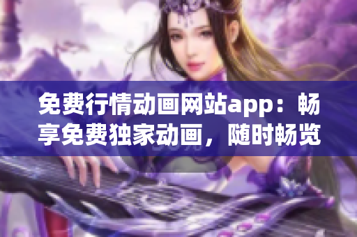 免費行情動畫網(wǎng)站app：暢享免費獨家動畫，隨時暢覽行情信息