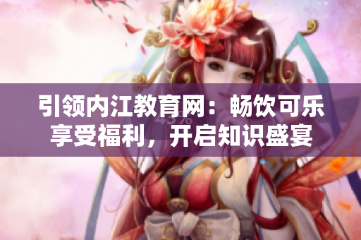 引領(lǐng)內(nèi)江教育網(wǎng)：暢飲可樂享受福利，開啟知識盛宴