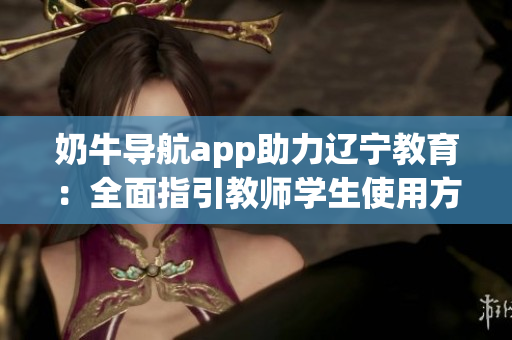 奶牛導航app助力遼寧教育：全面指引教師學生使用方法詳解