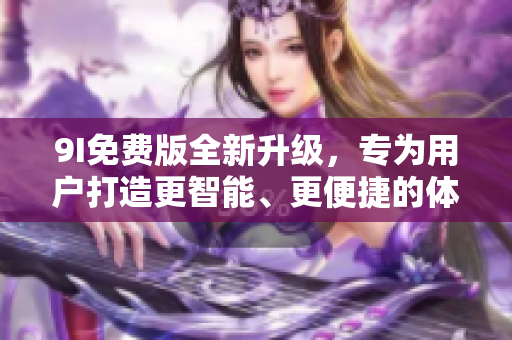 9I免費(fèi)版全新升級(jí)，專為用戶打造更智能、更便捷的體驗(yàn)