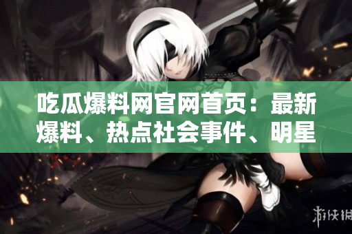 吃瓜爆料網(wǎng)官網(wǎng)首頁：最新爆料、熱點(diǎn)社會(huì)事件、明星緋聞一網(wǎng)打盡