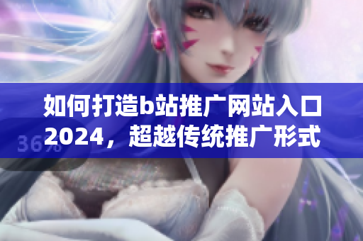 如何打造b站推廣網(wǎng)站入口2024，超越傳統(tǒng)推廣形式