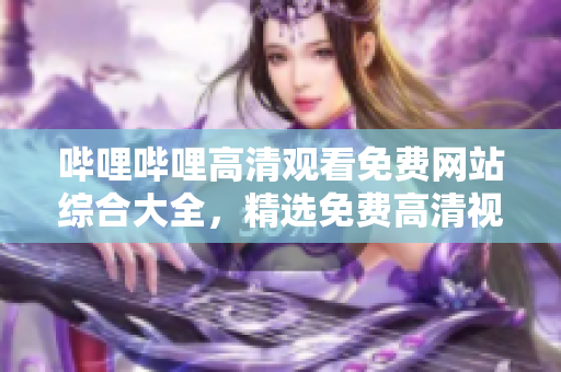 嗶哩嗶哩高清觀看免費(fèi)網(wǎng)站綜合大全，精選免費(fèi)高清視頻平臺推薦列表