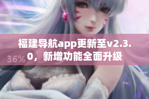 福建導(dǎo)航app更新至v2.3.0，新增功能全面升級