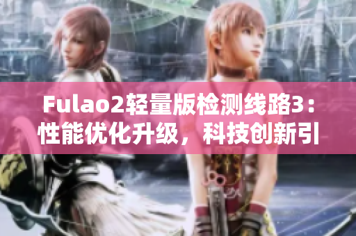 Fulao2輕量版檢測(cè)線路3：性能優(yōu)化升級(jí)，科技創(chuàng)新引領(lǐng)行業(yè)變革