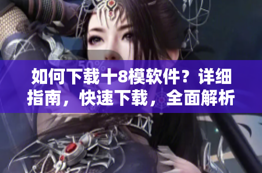 如何下載十8模軟件？詳細(xì)指南，快速下載，全面解析