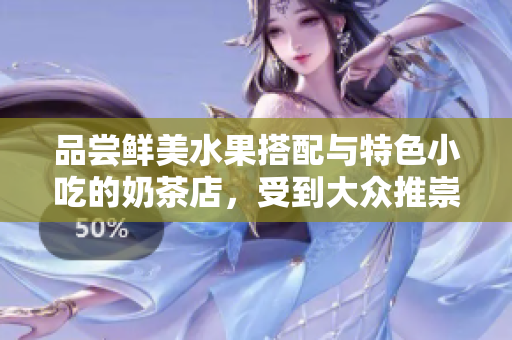 品嘗鮮美水果搭配與特色小吃的奶茶店，受到大眾推崇并備受好評