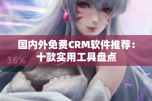 國(guó)內(nèi)外免費(fèi)CRM軟件推薦：十款實(shí)用工具盤點(diǎn)