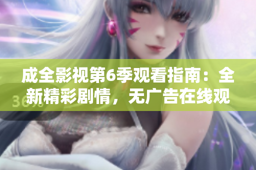 成全影視第6季觀看指南：全新精彩劇情，無廣告在線觀看體驗(yàn)