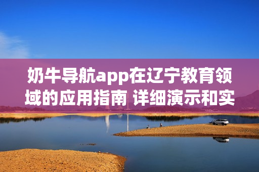 奶牛導(dǎo)航app在遼寧教育領(lǐng)域的應(yīng)用指南 詳細(xì)演示和實(shí)用提示