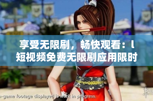 享受無限刷，暢快觀看：l短視頻免費(fèi)無限刷應(yīng)用限時(shí)推出