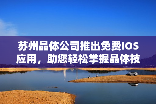 蘇州晶體公司推出免費(fèi)IOS應(yīng)用，助您輕松掌握晶體技術(shù)最新動(dòng)態(tài)