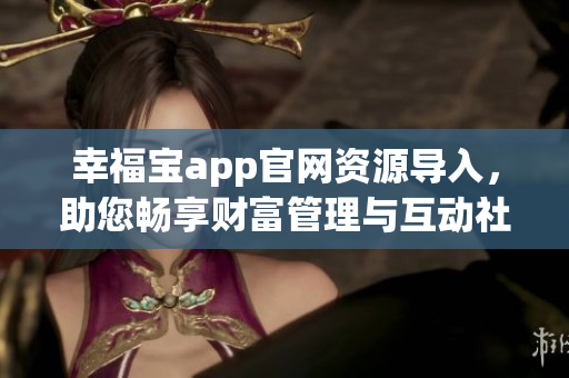 幸福寶app官網(wǎng)資源導(dǎo)入，助您暢享財富管理與互動社區(qū)
