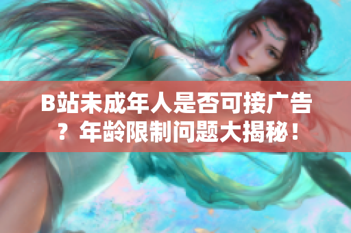 B站未成年人是否可接廣告？年齡限制問題大揭秘！