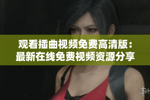 觀看插曲視頻免費高清版：最新在線免費視頻資源分享，高清插曲視頻觀看不費一分！