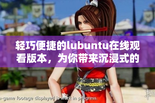 輕巧便捷的lubuntu在線觀看版本，為你帶來沉浸式的使用體驗(yàn)