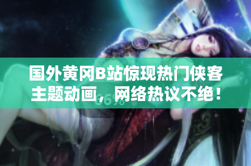 國外黃岡B站驚現(xiàn)熱門俠客主題動畫，網(wǎng)絡(luò)熱議不絕！