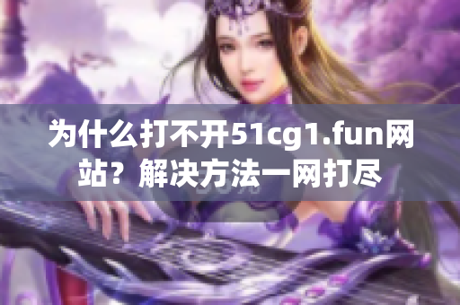 為什么打不開51cg1.fun網(wǎng)站？解決方法一網(wǎng)打盡
