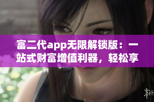 富二代app無限解鎖版：一站式財富增值利器，輕松享受豪華特權(quán)和優(yōu)質(zhì)服務(wù)