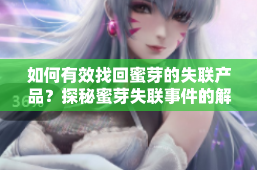 如何有效找回蜜芽的失聯(lián)產(chǎn)品？探秘蜜芽失聯(lián)事件的解決之道