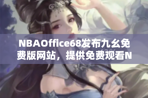 NBAOffice68發(fā)布九幺免費(fèi)版網(wǎng)站，提供免費(fèi)觀看NBA賽事的最新機(jī)會