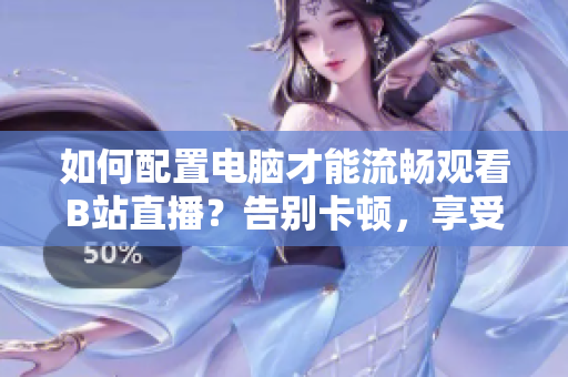如何配置電腦才能流暢觀看B站直播？告別卡頓，享受高清直播！