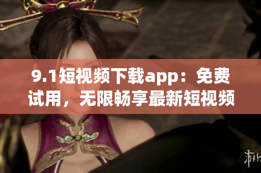 9.1短視頻下載app：免費(fèi)試用，無(wú)限暢享最新短視頻 