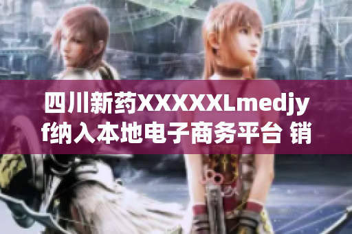 四川新藥XXXXXLmedjyf納入本地電子商務(wù)平臺(tái) 銷售平臺(tái)全新上線促銷熱賣