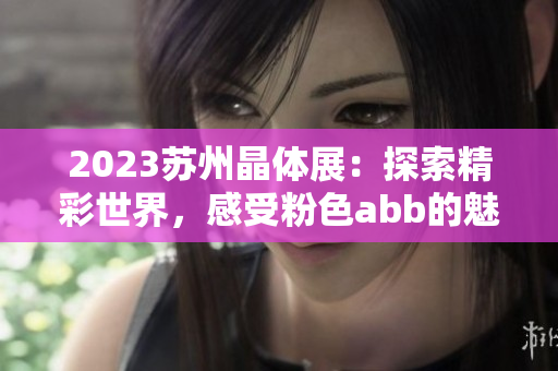 2023蘇州晶體展：探索精彩世界，感受粉色abb的魅力