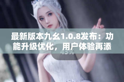 最新版本九幺1.0.8發(fā)布：功能升級(jí)優(yōu)化，用戶體驗(yàn)再添新突破