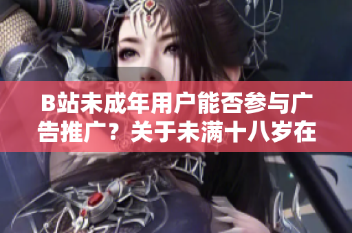 B站未成年用戶能否參與廣告推廣？關(guān)于未滿十八歲在B站接廣告的規(guī)定