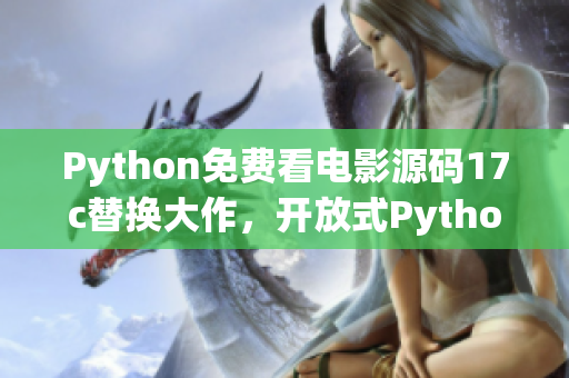 Python免費(fèi)看電影源碼17c替換大作，開放式Python資源代碼展示