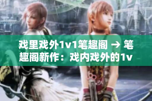 戲里戲外1v1筆趣閣 → 筆趣閣新作：戲內(nèi)戲外的1v1對(duì)決