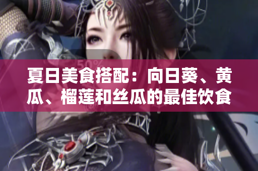 夏日美食搭配：向日葵、黃瓜、榴蓮和絲瓜的最佳飲食組合