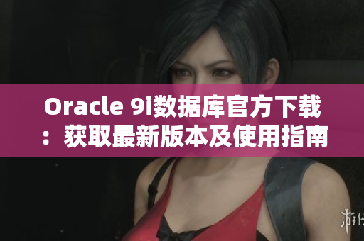 Oracle 9i數(shù)據(jù)庫(kù)官方下載：獲取最新版本及使用指南